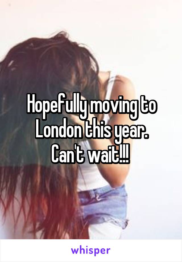 Hopefully moving to London this year.
Can't wait!!! 