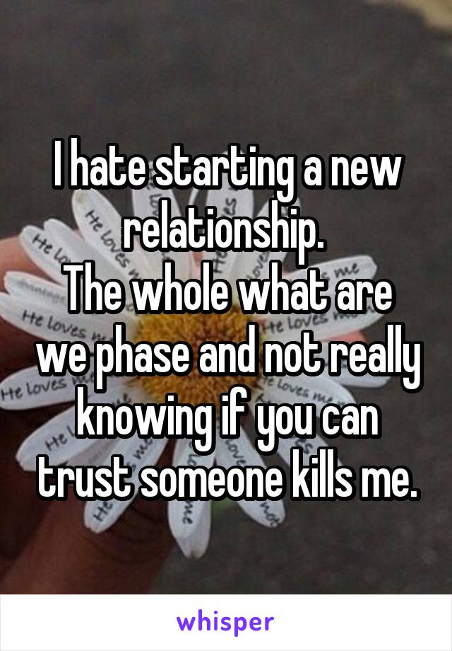 I hate starting a new relationship. 
The whole what are we phase and not really knowing if you can trust someone kills me.