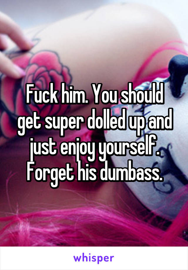 Fuck him. You should get super dolled up and just enjoy yourself. Forget his dumbass.