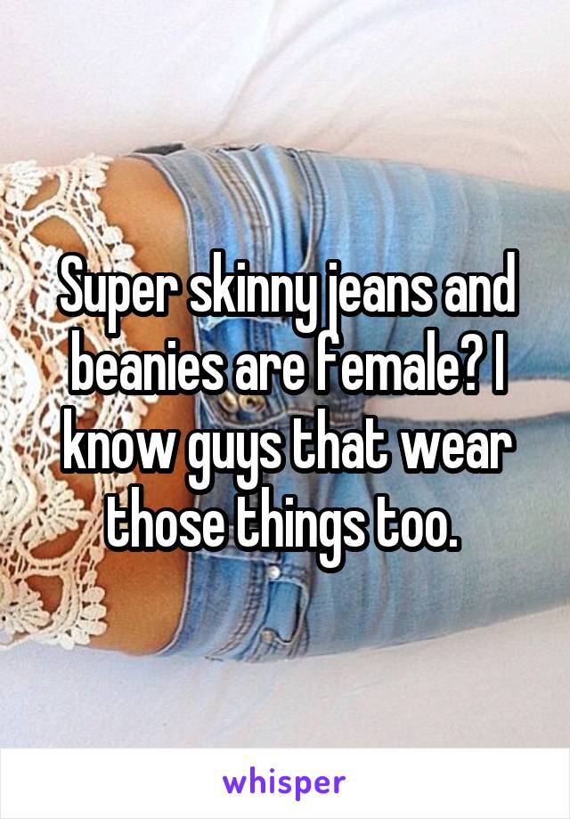 Super skinny jeans and beanies are female? I know guys that wear those things too. 