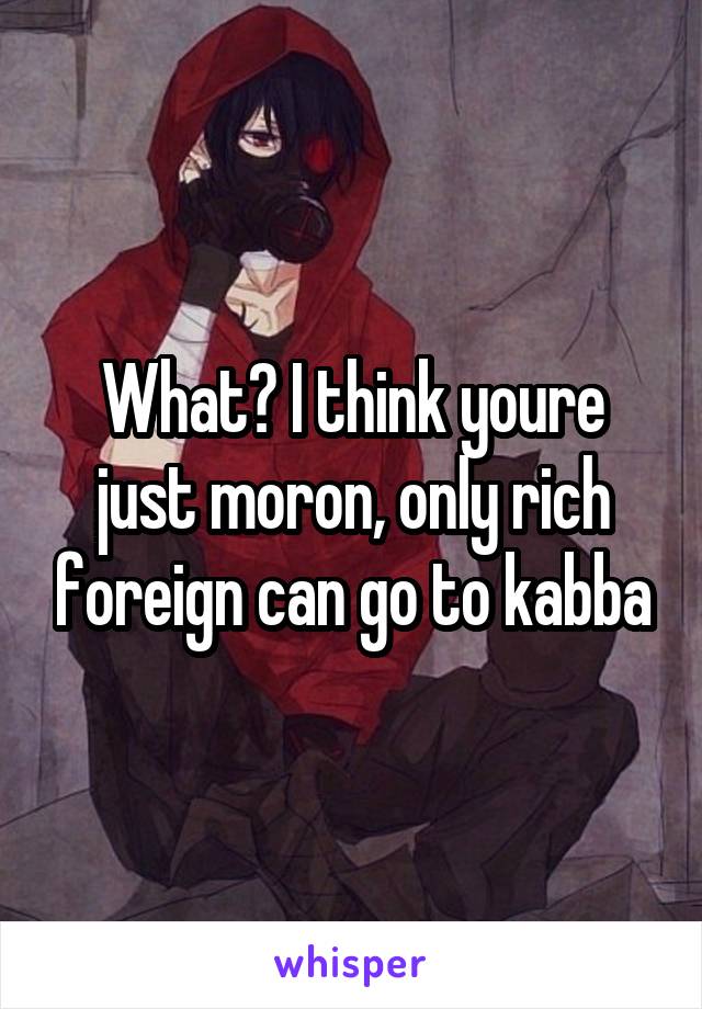 What? I think youre just moron, only rich foreign can go to kabba