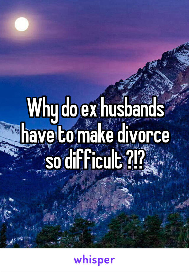 Why do ex husbands have to make divorce so difficult ?!?