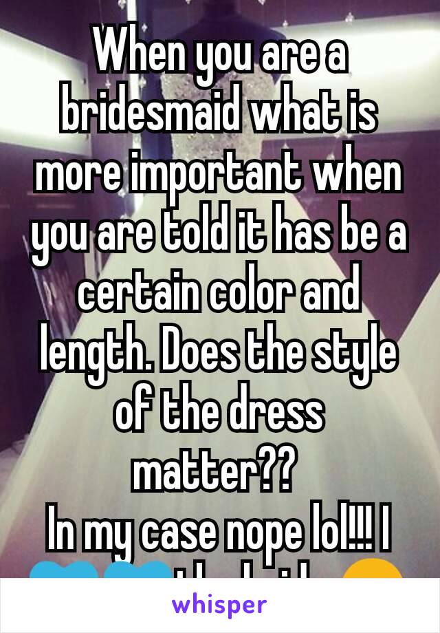 When you are a bridesmaid what is more important when you are told it has be a certain color and length. Does the style of the dress matter?? 
In my case nope lol!!! I 💙💙the bride 😃