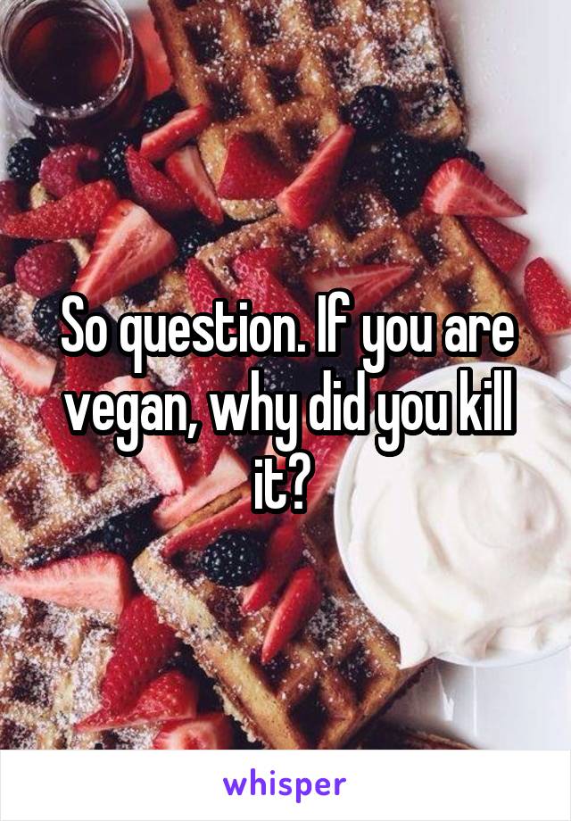 So question. If you are vegan, why did you kill it? 