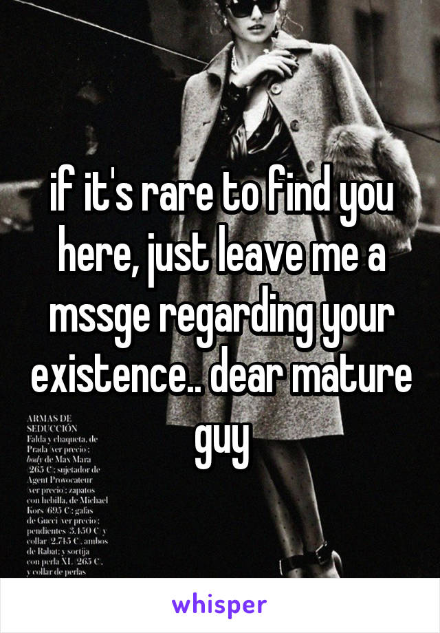 if it's rare to find you here, just leave me a mssge regarding your existence.. dear mature guy