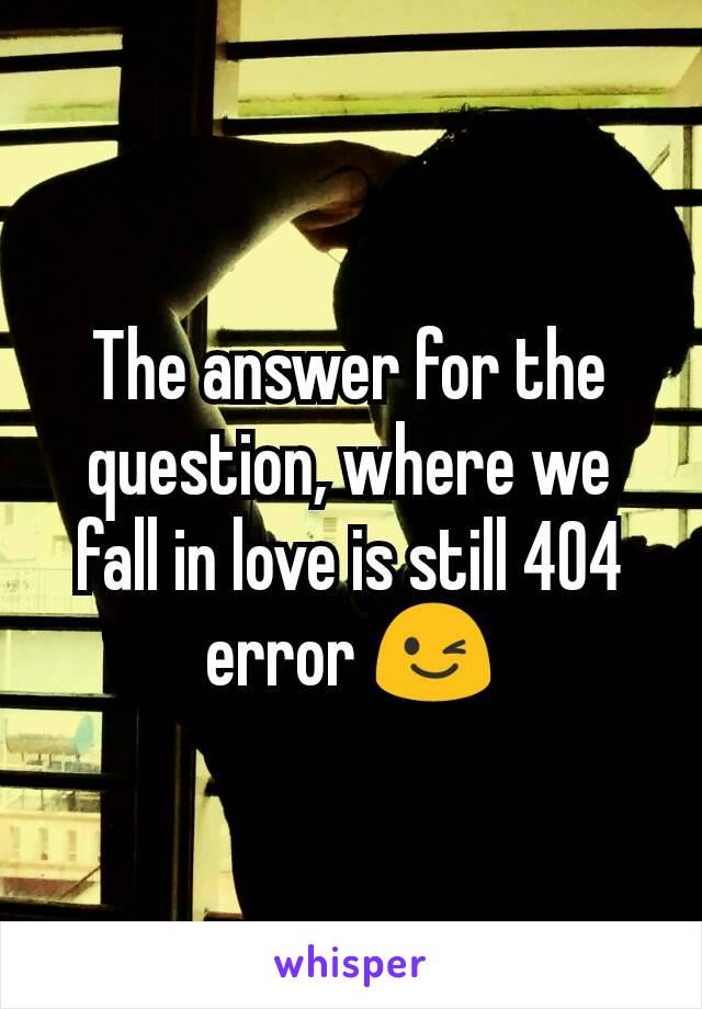 The answer for the question, where we fall in love is still 404 error 😉