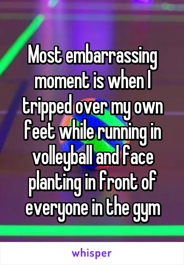 Most embarrassing moment is when I tripped over my own feet while running in volleyball and face planting in front of everyone in the gym