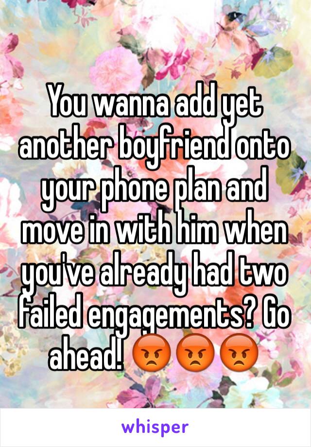 You wanna add yet another boyfriend onto your phone plan and move in with him when you've already had two failed engagements? Go ahead! 😡😡😡