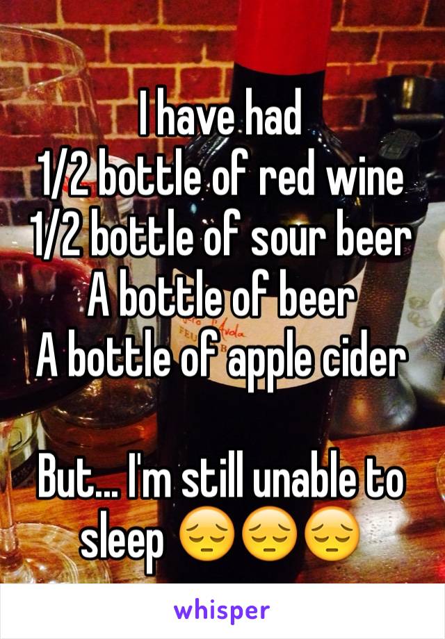 I have had 
1/2 bottle of red wine
1/2 bottle of sour beer
A bottle of beer
A bottle of apple cider 

But... I'm still unable to sleep 😔😔😔