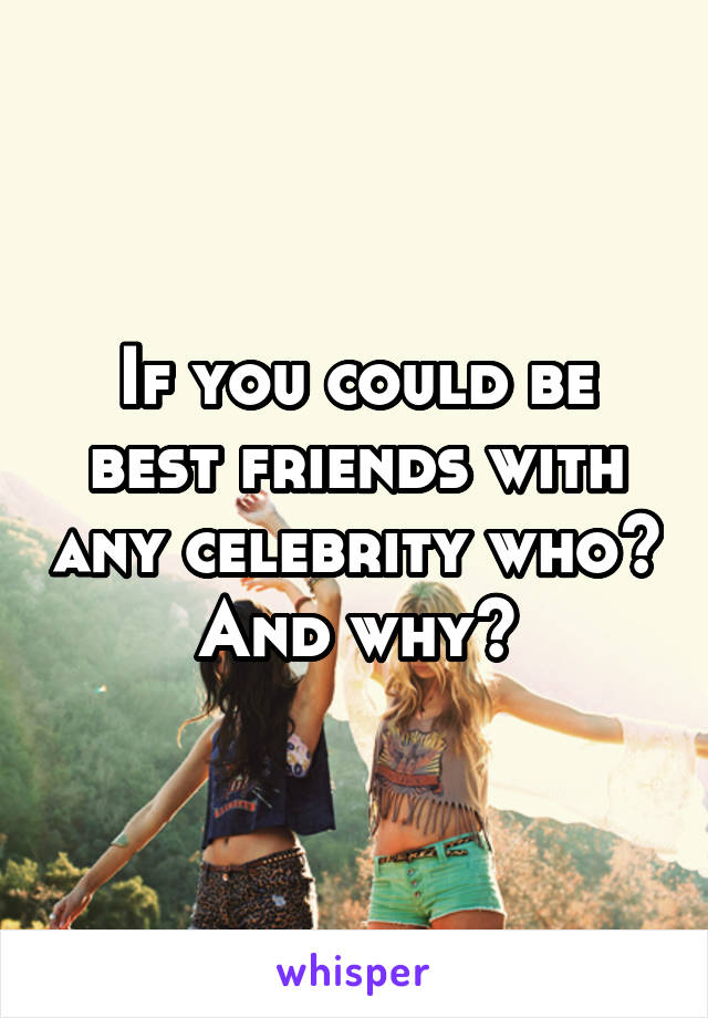 If you could be best friends with any celebrity who? And why?