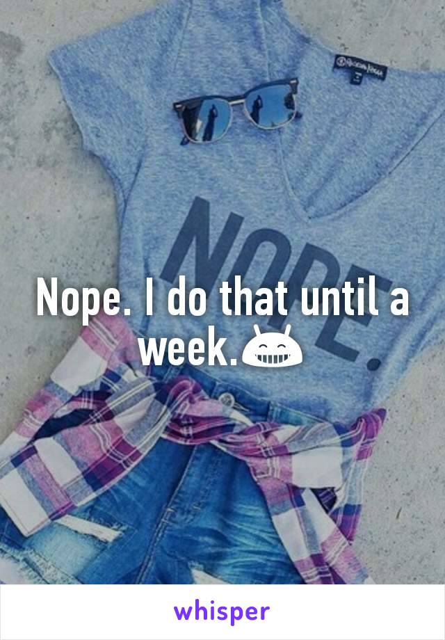 Nope. I do that until a week.😁