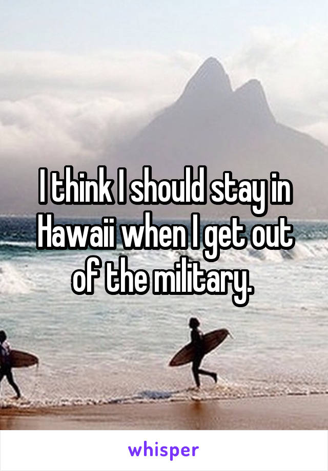 I think I should stay in Hawaii when I get out of the military. 