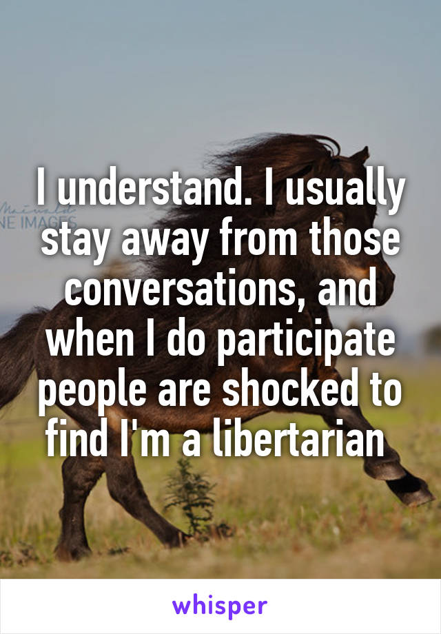 I understand. I usually stay away from those conversations, and when I do participate people are shocked to find I'm a libertarian 