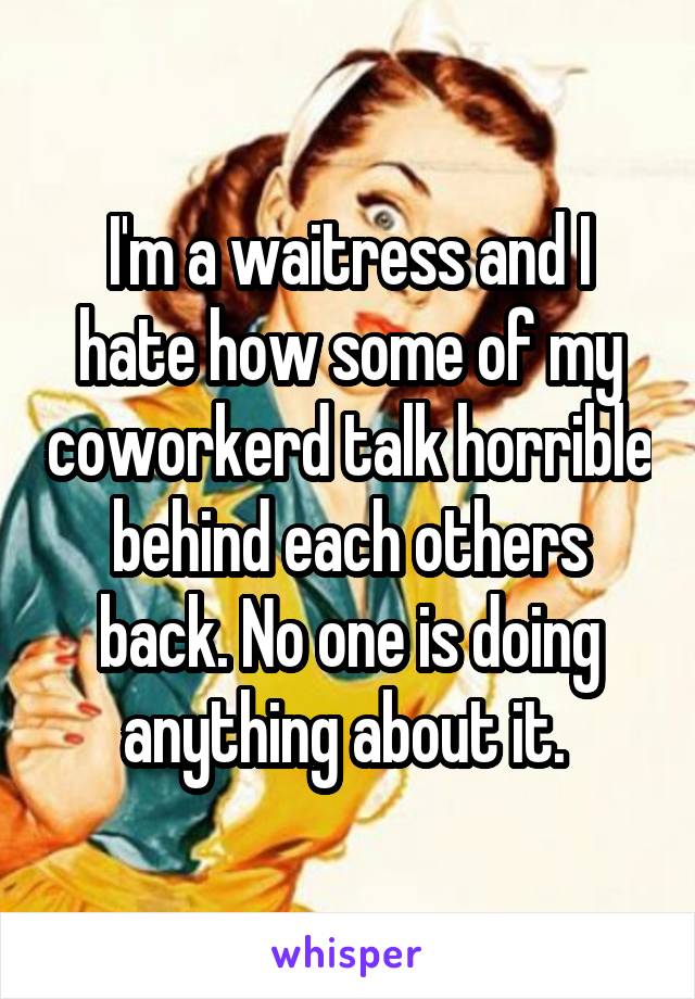 I'm a waitress and I hate how some of my coworkerd talk horrible behind each others back. No one is doing anything about it. 