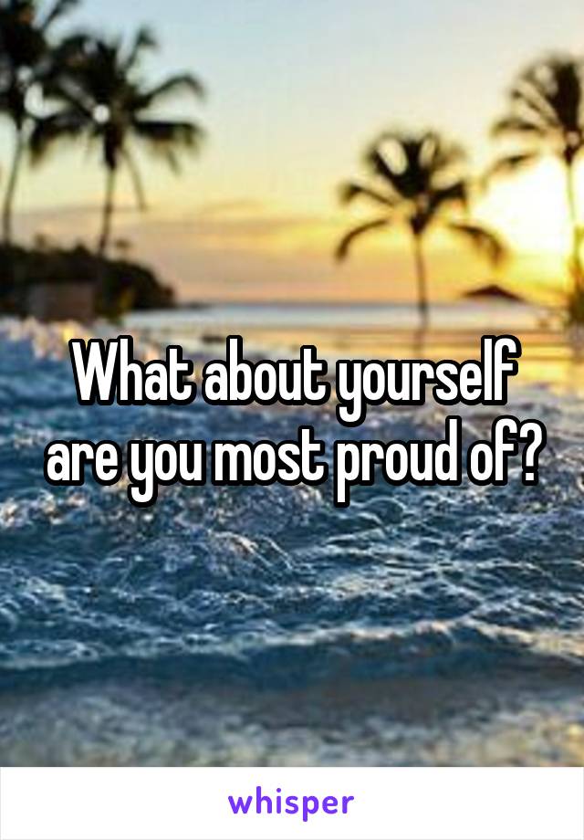 What about yourself are you most proud of?