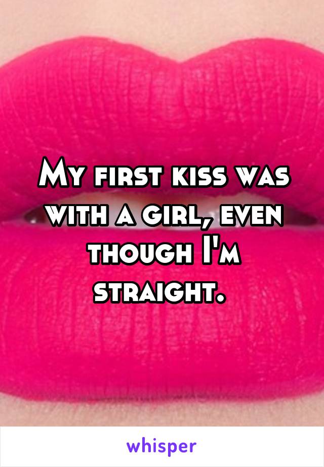 My first kiss was with a girl, even though I'm straight. 