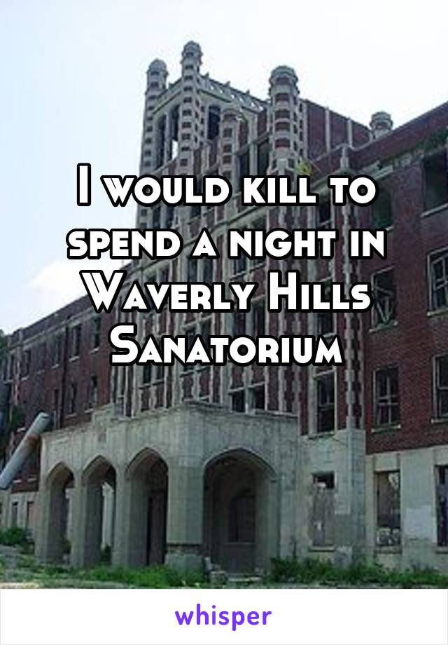 I would kill to spend a night in Waverly Hills Sanatorium

