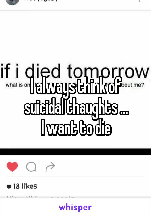 I always think of suicidal thaughts ...
I want to die