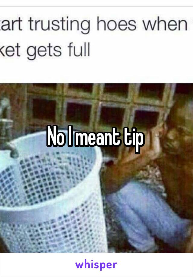 No I meant tip 