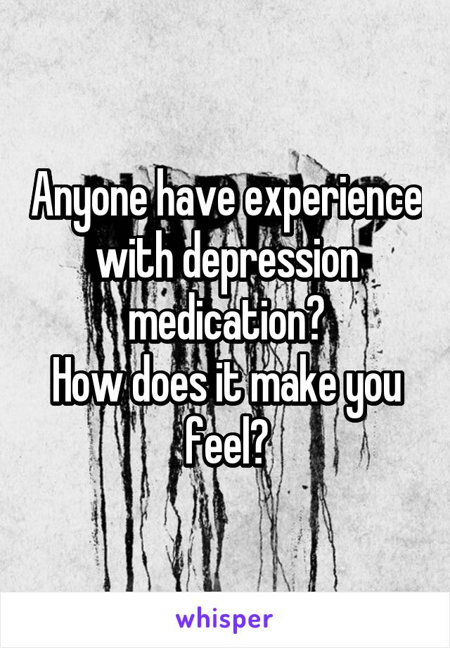 Anyone have experience with depression medication?
How does it make you feel?