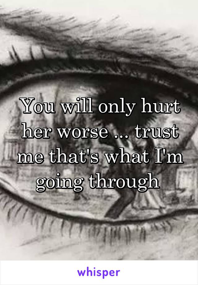 You will only hurt her worse ... trust me that's what I'm going through 