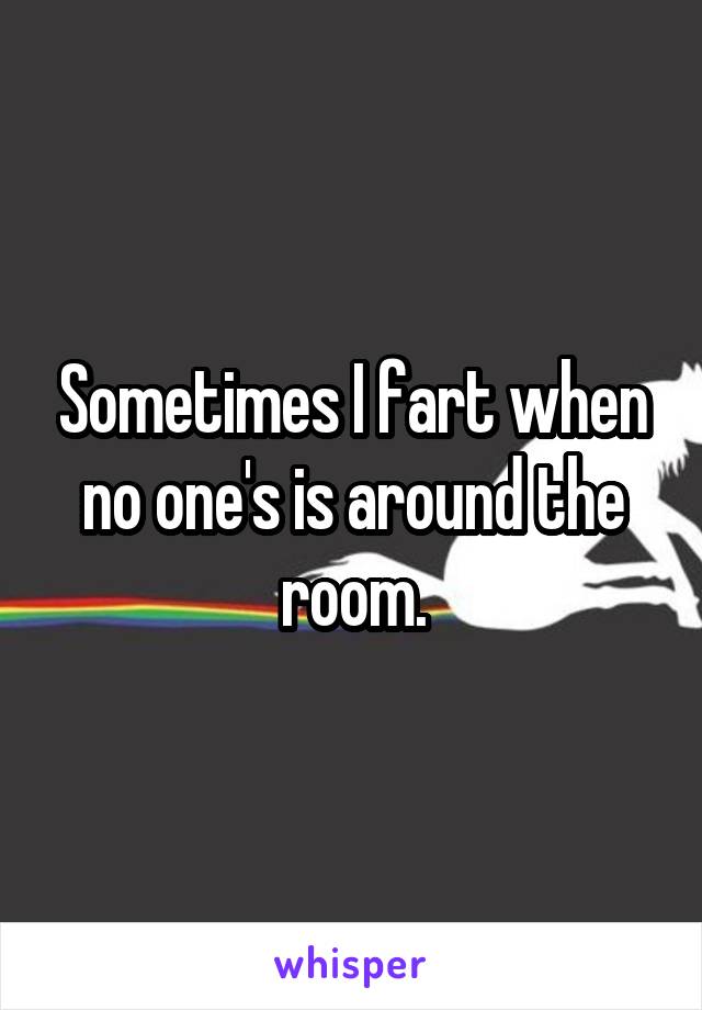 Sometimes I fart when no one's is around the room.