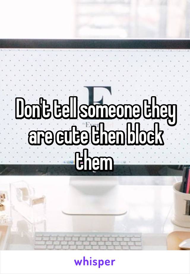 Don't tell someone they are cute then block them 