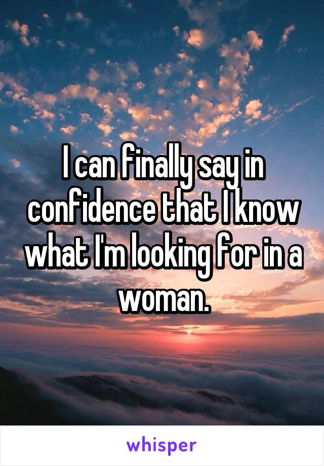 I can finally say in confidence that I know what I'm looking for in a woman.