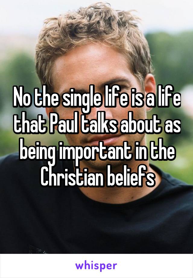 No the single life is a life that Paul talks about as being important in the Christian beliefs