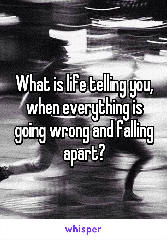 What is life telling you, when everything is going wrong and falling apart?