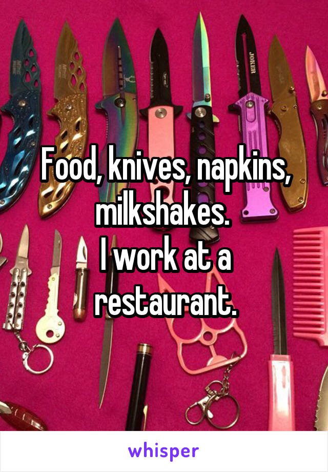 Food, knives, napkins, milkshakes. 
I work at a restaurant.