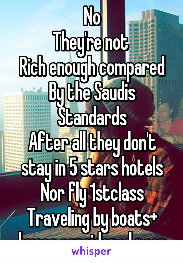 No
They're not 
Rich enough compared
By the Saudis
Standards
After all they don't stay in 5 stars hotels
Nor fly 1stclass
Traveling by boats+ buses considered poor