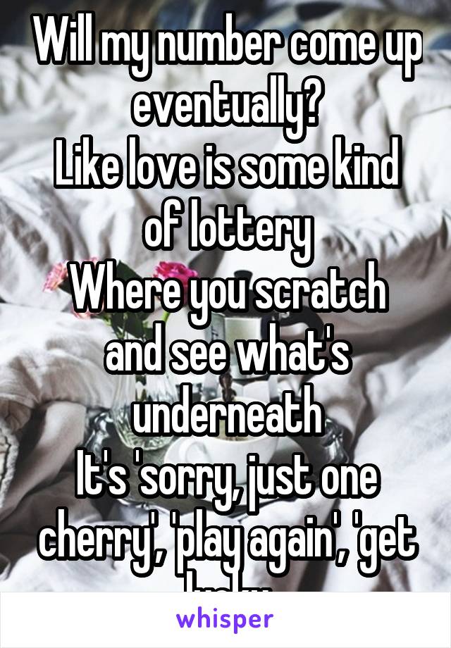 Will my number come up eventually?
Like love is some kind of lottery
Where you scratch and see what's underneath
It's 'sorry, just one cherry', 'play again', 'get lucky