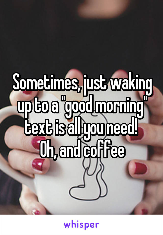 Sometimes, just waking up to a "good morning" text is all you need! 
Oh, and coffee