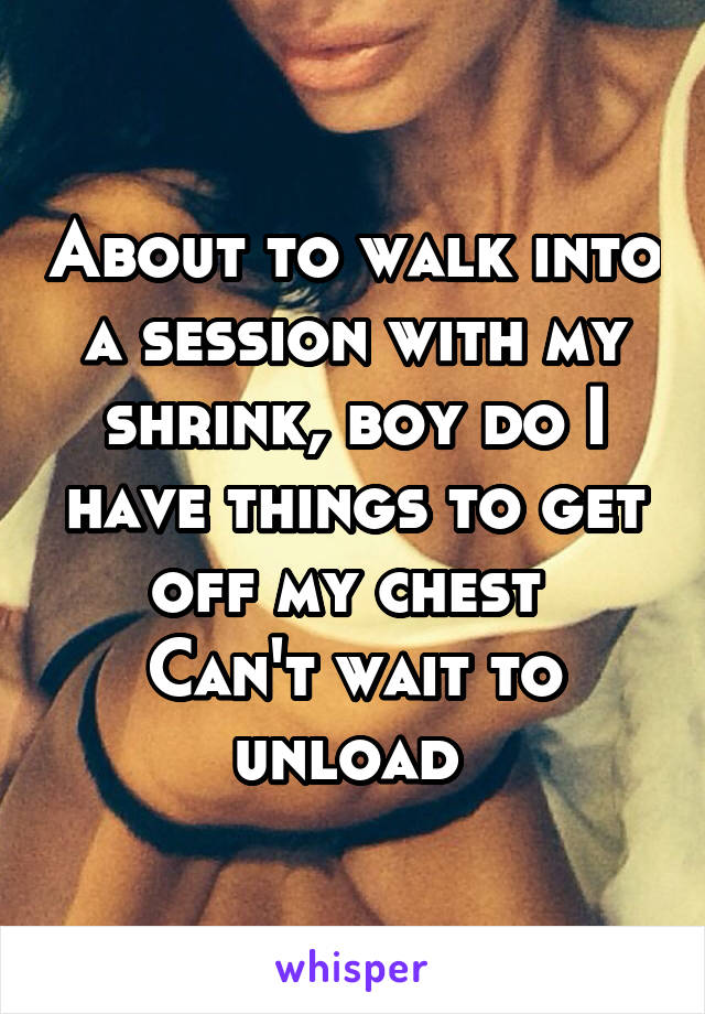 About to walk into a session with my shrink, boy do I have things to get off my chest 
Can't wait to unload 