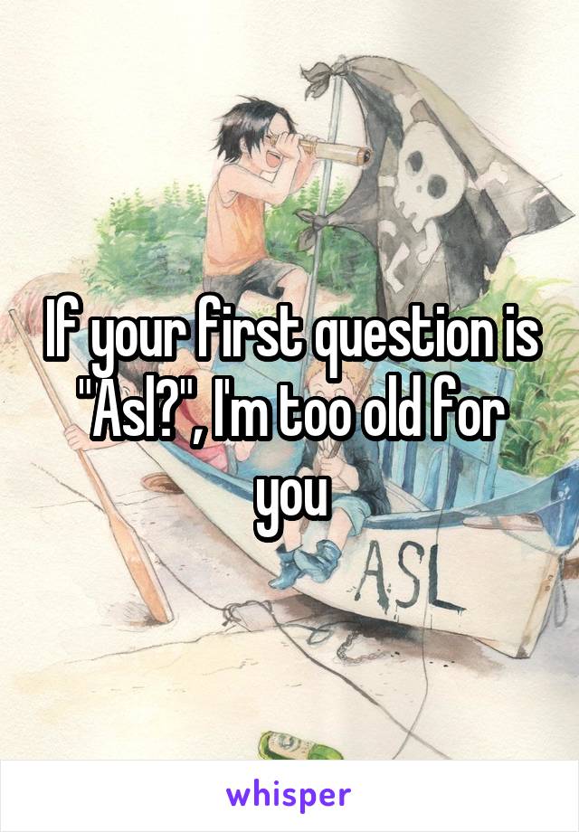 If your first question is "Asl?", I'm too old for you