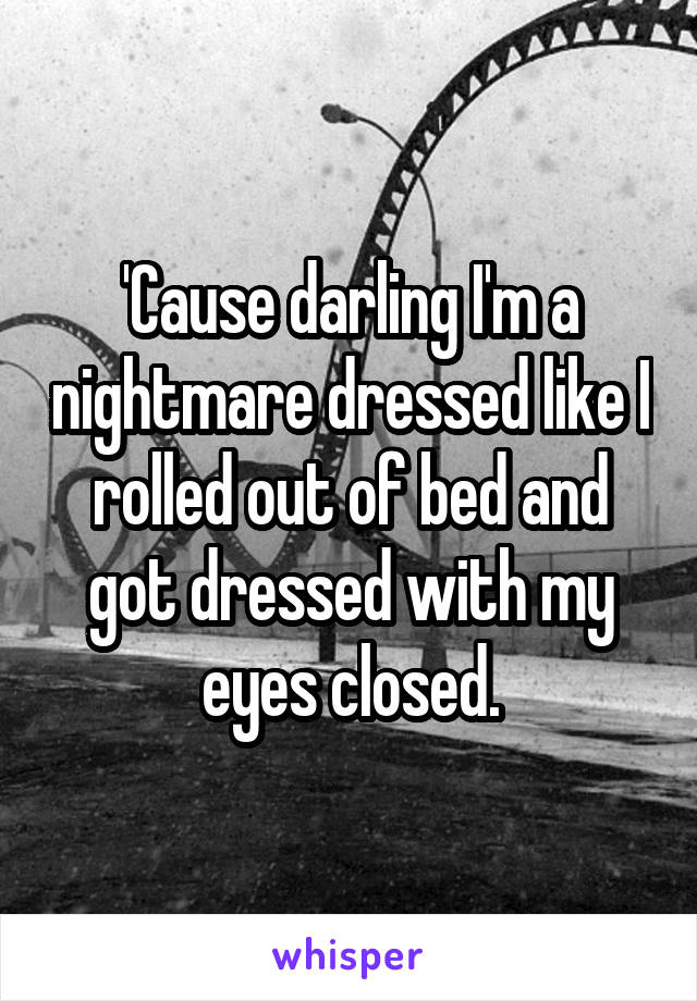 'Cause darling I'm a nightmare dressed like I rolled out of bed and got dressed with my eyes closed.