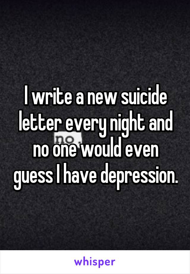 I write a new suicide letter every night and no one would even guess I have depression.