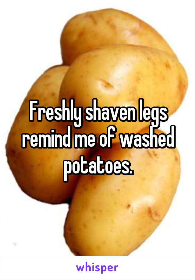 Freshly shaven legs remind me of washed potatoes.