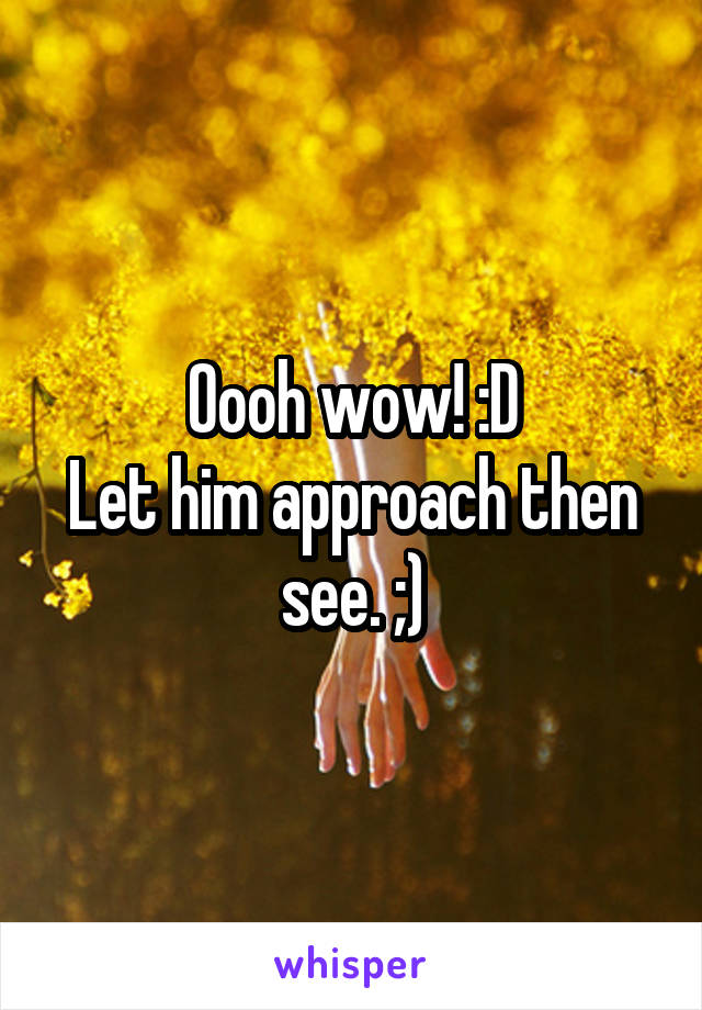 Oooh wow! :D
Let him approach then see. ;)