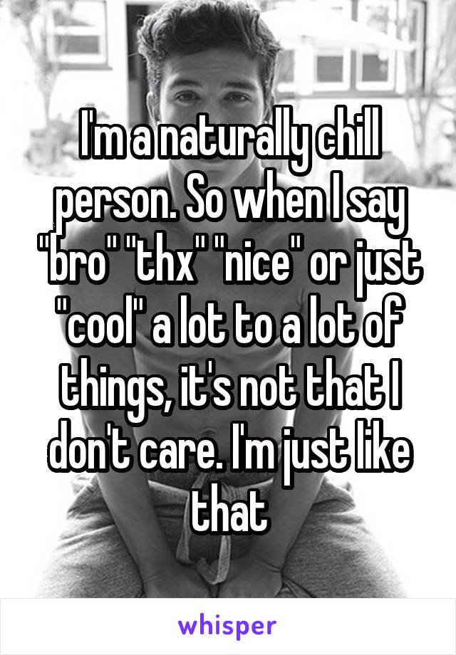 I'm a naturally chill person. So when I say "bro" "thx" "nice" or just "cool" a lot to a lot of things, it's not that I don't care. I'm just like that