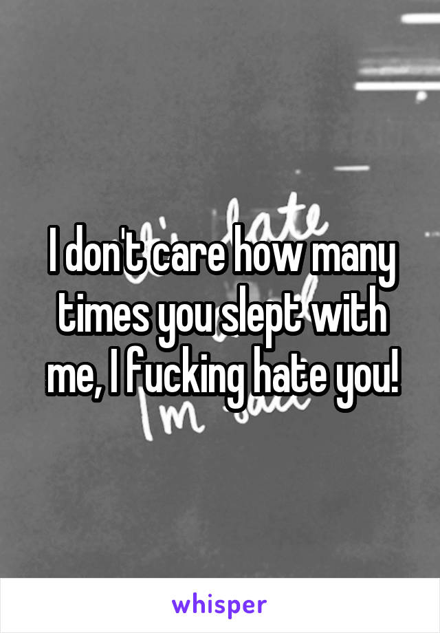 I don't care how many times you slept with me, I fucking hate you!