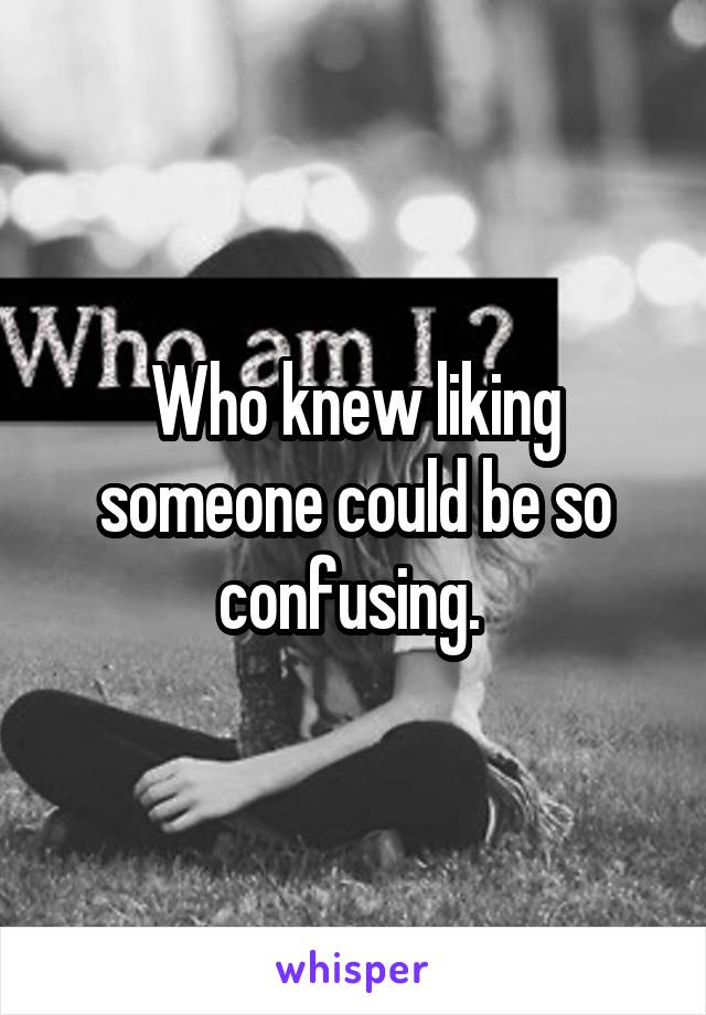 Who knew liking someone could be so confusing. 