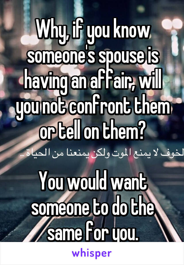 Why, if you know someone's spouse is having an affair, will you not confront them or tell on them?

You would want someone to do the same for you.