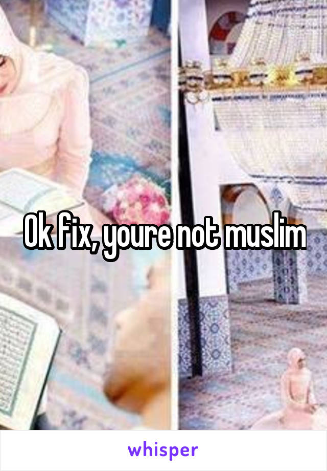 Ok fix, youre not muslim