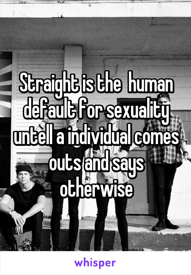 Straight is the  human default for sexuality untell a individual comes outs and says otherwise