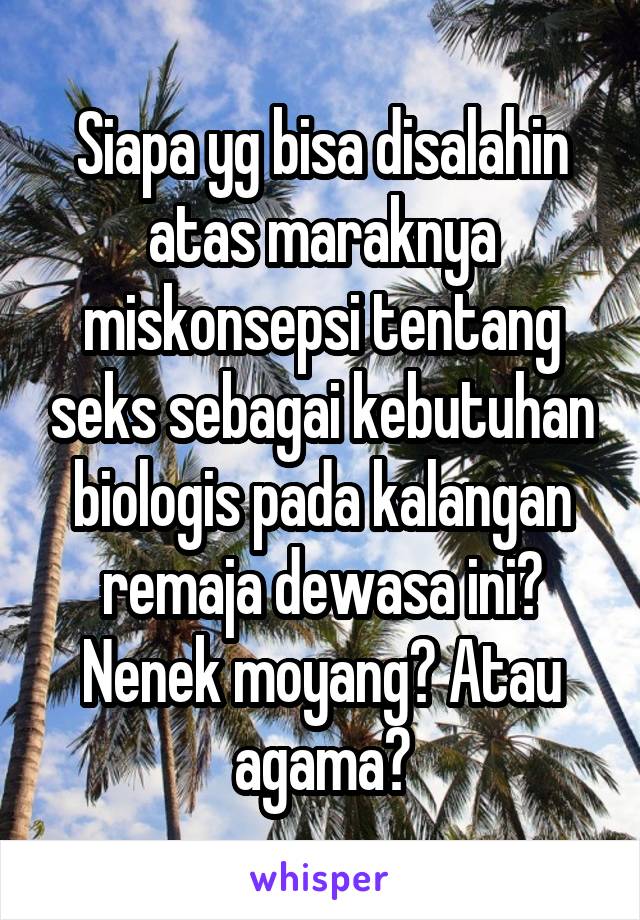 Siapa yg bisa disalahin atas maraknya miskonsepsi tentang seks sebagai kebutuhan biologis pada kalangan remaja dewasa ini? Nenek moyang? Atau agama?