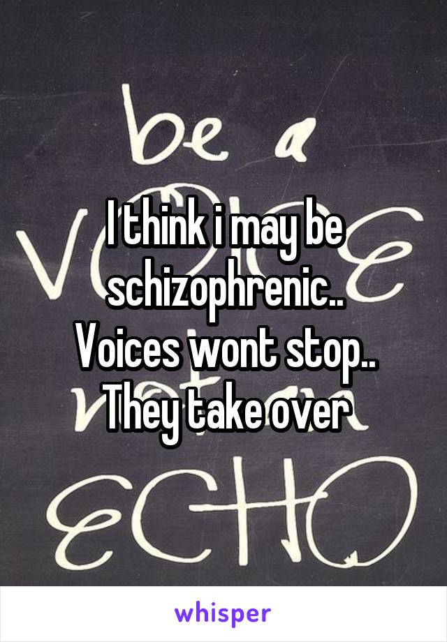 I think i may be schizophrenic..
Voices wont stop.. They take over