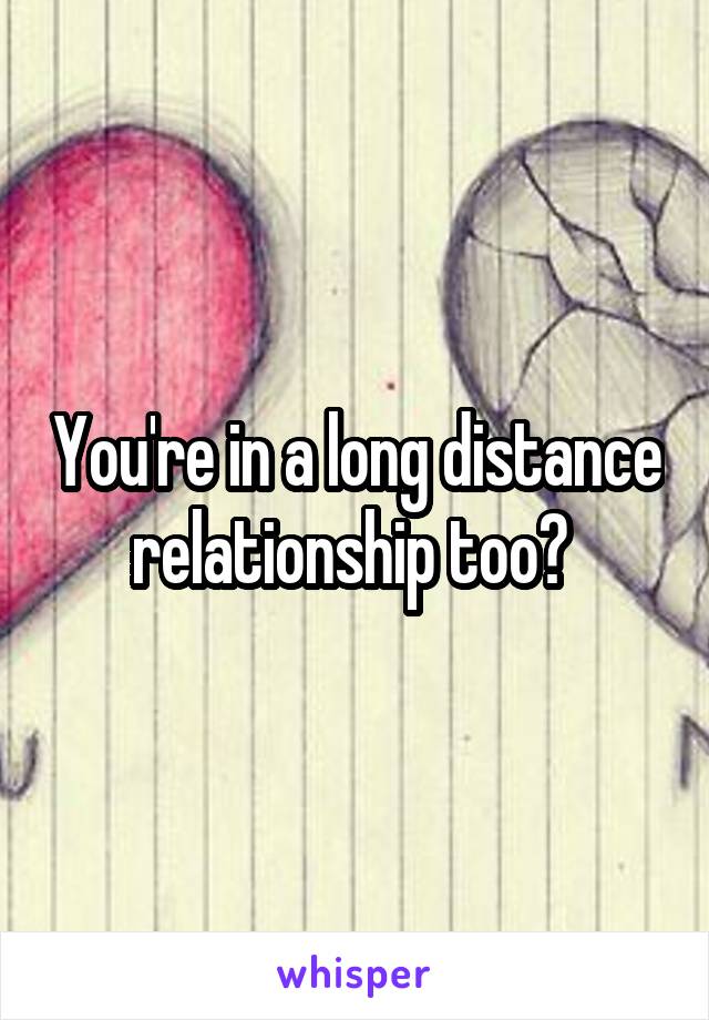 You're in a long distance relationship too? 