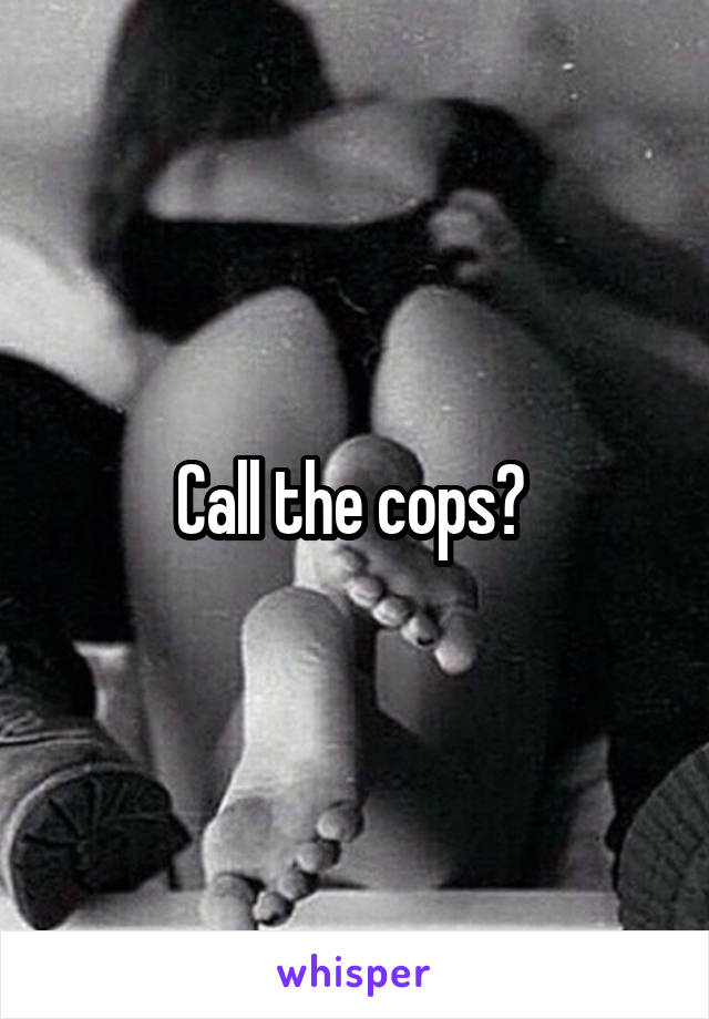 Call the cops? 